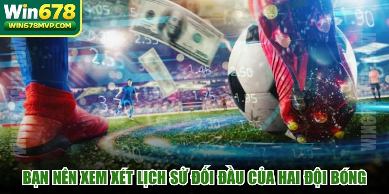 Bạn nên xem xét lịch sử đối đầu của hai đội bóng 