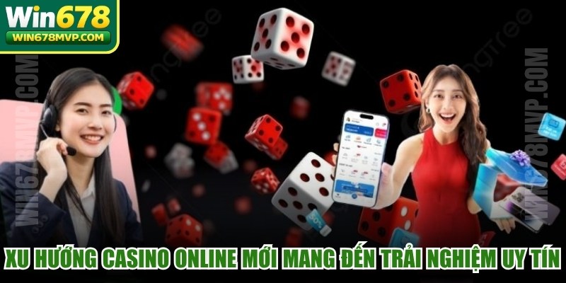 Xu hướng casino online mới mang đến những trải nghiệm uy tín