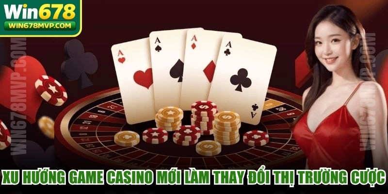 Xu hướng game casino mới làm thay đổi thị trường cá cược 